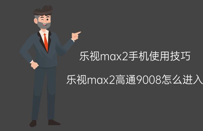 乐视max2手机使用技巧 乐视max2高通9008怎么进入？